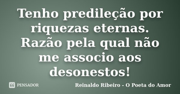 Tenho predileção por riquezas eternas. Razão pela qual não me associo aos desonestos!... Frase de Reinaldo Ribeiro - O poeta do Amor.