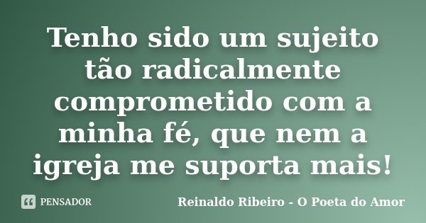 Tenho sido um sujeito tão radicalmente comprometido com a minha fé, que nem a igreja me suporta mais!... Frase de Reinaldo Ribeiro - O poeta do Amor.