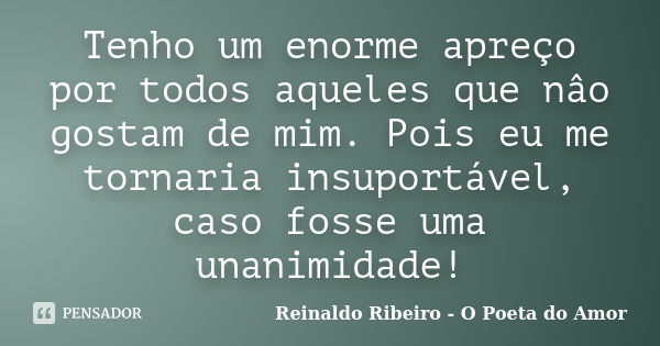 Tenho um enorme apreço por todos aqueles que nâo gostam de mim. Pois eu me tornaria insuportável, caso fosse uma unanimidade!... Frase de Reinaldo Ribeiro - O poeta do Amor.