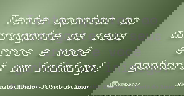Tente apontar ao arrogante os seus erros e você ganhará um inimigo!... Frase de Reinaldo Ribeiro - O Poeta do Amor.