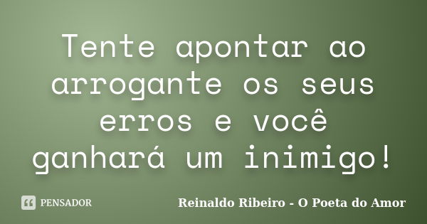 Tente apontar ao arrogante os seus erros e você ganhará um inimigo!... Frase de Reinaldo Ribeiro - O Poeta do Amor.