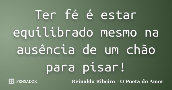 Ter fé é estar equilibrado mesmo na ausência de um chão para pisar!... Frase de Reinaldo Ribeiro - O poeta do Amor.