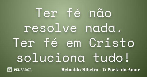 Ter fé não resolve nada. Ter fé em Cristo soluciona tudo!... Frase de Reinaldo Ribeiro - O poeta do Amor.