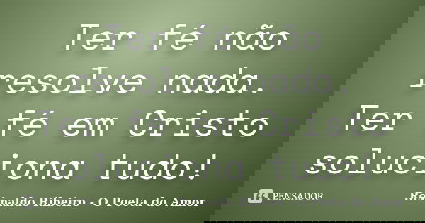 Ter fé não resolve nada. Ter fé em Cristo soluciona tudo!... Frase de Reinaldo Ribeiro - O poeta do Amor.
