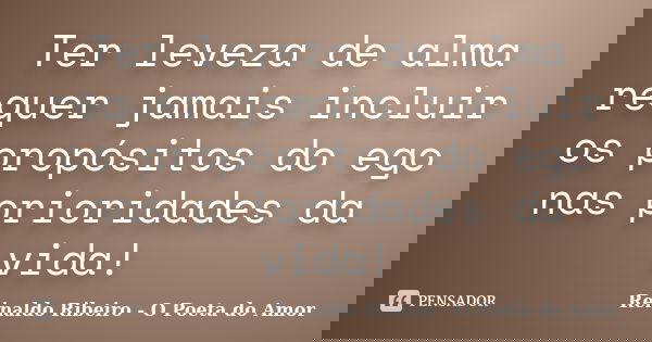 Ter leveza de alma requer jamais incluir os propósitos do ego nas prioridades da vida!... Frase de Reinaldo Ribeiro - O poeta do Amor.