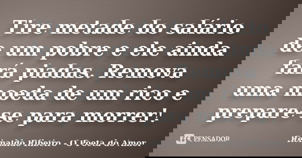 Tire metade do salário de um pobre e ele ainda fará piadas. Remova uma moeda de um rico e prepare-se para morrer!... Frase de Reinaldo Ribeiro - O Poeta do Amor.