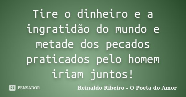 Tire o dinheiro e a ingratidão do mundo e metade dos pecados praticados pelo homem iriam juntos!... Frase de Reinaldo Ribeiro - O poeta do Amor.