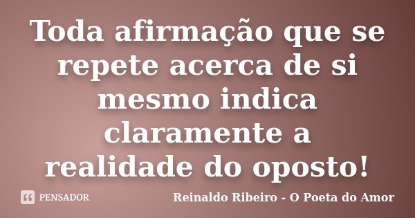 Toda afirmação que se repete acerca de si mesmo indica claramente a realidade do oposto!... Frase de Reinaldo Ribeiro - O poeta do Amor.