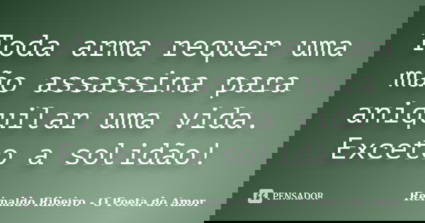 Toda arma requer uma mão assassina para aniquilar uma vida. Exceto a solidão!... Frase de Reinaldo Ribeiro - O Poeta do Amor.