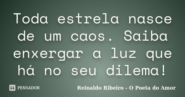 Toda estrela nasce de um caos. Saiba enxergar a luz que há no seu dilema!... Frase de Reinaldo Ribeiro - O poeta do Amor.