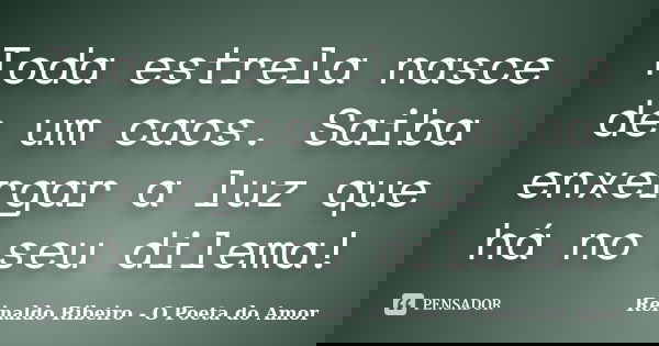 Toda estrela nasce de um caos. Saiba enxergar a luz que há no seu dilema!... Frase de Reinaldo Ribeiro - O poeta do Amor.