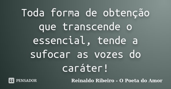Toda forma de obtenção que transcende o essencial, tende a sufocar as vozes do caráter!... Frase de Reinaldo Ribeiro - O poeta do Amor.