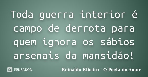 Toda guerra interior é campo de derrota para quem ignora os sábios arsenais da mansidão!... Frase de Reinaldo Ribeiro - O poeta do Amor.
