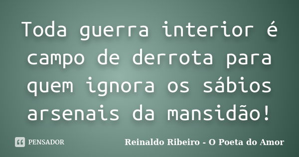 Toda guerra interior é campo de derrota para quem ignora os sábios arsenais da mansidão!... Frase de Reinaldo Ribeiro - O poeta do Amor.