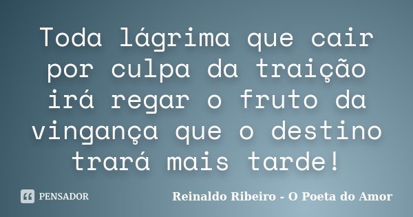 Toda lágrima que cair por culpa da traição irá regar o fruto da vingança que o destino trará mais tarde!... Frase de Reinaldo Ribeiro - O Poeta do Amor.