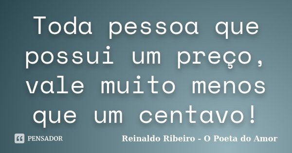 Toda pessoa que possui um preço, vale muito menos que um centavo!... Frase de Reinaldo Ribeiro - O Poeta do Amor.