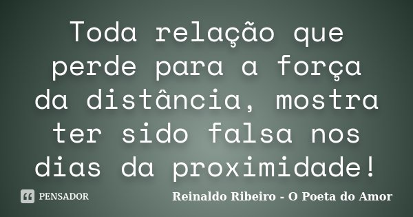 Toda relação que perde para a força da distância, mostra ter sido falsa nos dias da proximidade!... Frase de Reinaldo Ribeiro - O poeta do Amor.