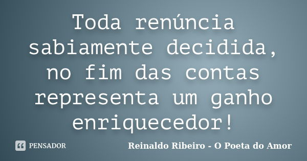 Toda renúncia sabiamente decidida, no fim das contas representa um ganho enriquecedor!... Frase de Reinaldo Ribeiro - O Poeta do Amor.