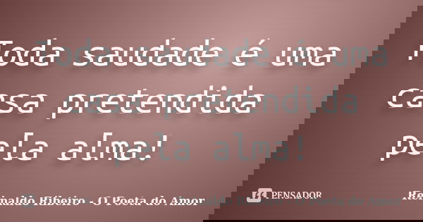 Toda saudade é uma casa pretendida pela alma!... Frase de Reinaldo Ribeiro - O Poeta do Amor.