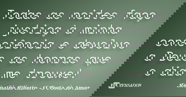 Todas as noites faço justiça à minha consciência e devolvo a Deus as honras que o dia me trouxe!... Frase de Reinaldo Ribeiro - O poeta do Amor.