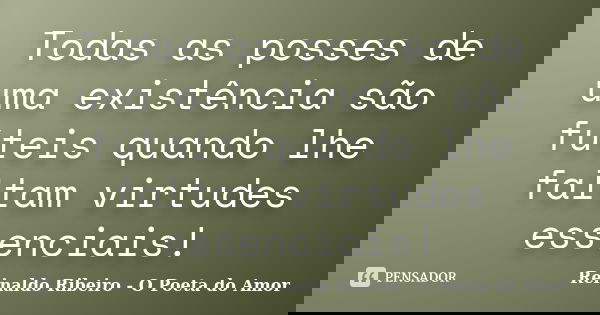Todas as posses de uma existência são fúteis quando lhe faltam virtudes essenciais!... Frase de Reinaldo Ribeiro - O poeta do Amor.