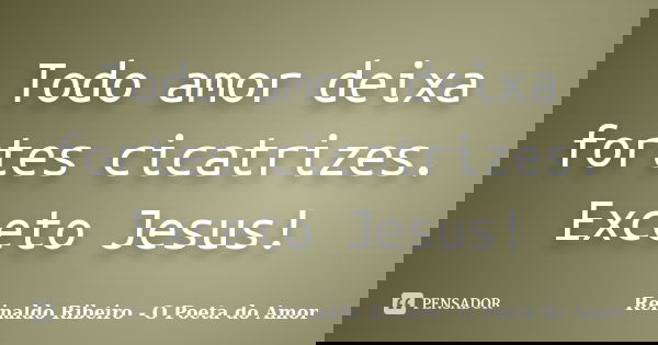 Todo amor deixa fortes cicatrizes. Exceto Jesus!... Frase de Reinaldo Ribeiro - O poeta do Amor.