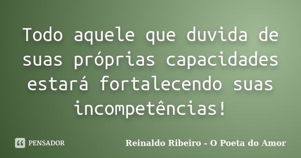 Todo aquele que duvida de suas próprias capacidades estará fortalecendo suas incompetências!... Frase de Reinaldo Ribeiro - O poeta do Amor.