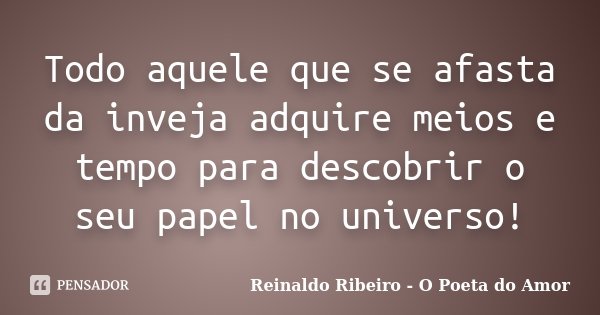 Todo aquele que se afasta da inveja adquire meios e tempo para descobrir o seu papel no universo!... Frase de Reinaldo Ribeiro - O poeta do Amor.