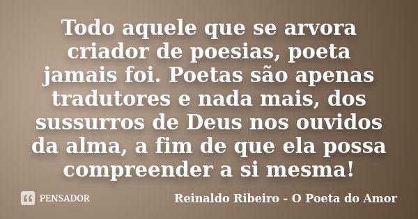 Todo aquele que se arvora criador de poesias, poeta jamais foi. Poetas são apenas tradutores e nada mais, dos sussurros de Deus nos ouvidos da alma, a fim de qu... Frase de Reinaldo Ribeiro - O poeta do Amor.