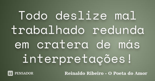 Todo deslize mal trabalhado redunda em cratera de más interpretações!... Frase de Reinaldo Ribeiro - O Poeta do Amor.