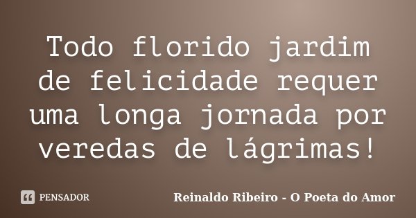 Todo florido jardim de felicidade requer uma longa jornada por veredas de lágrimas!... Frase de Reinaldo Ribeiro - O poeta do Amor.