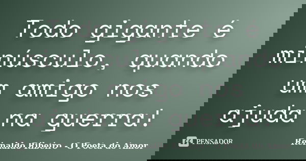 Todo gigante é minúsculo, quando um amigo nos ajuda na guerra!... Frase de Reinaldo Ribeiro - O Poeta do Amor.