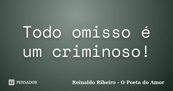 Todo omisso é um criminoso!... Frase de Reinaldo Ribeiro - O poeta do Amor.