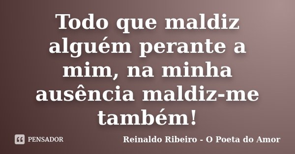 Todo que maldiz alguém perante a mim, na minha ausência maldiz-me também!... Frase de Reinaldo Ribeiro - O Poeta do Amor.