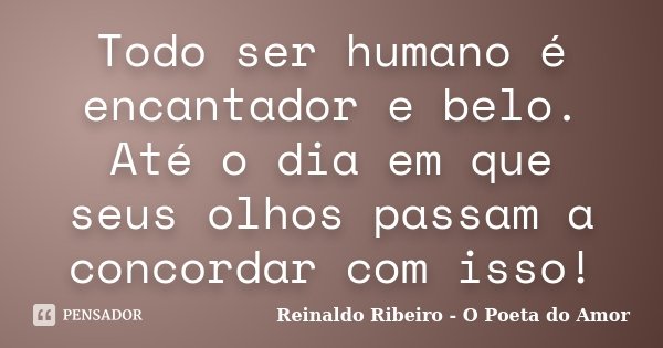 Todo ser humano é encantador e belo. Até o dia em que seus olhos passam a concordar com isso!... Frase de Reinaldo Ribeiro - O poeta do Amor.