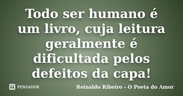 Todo ser humano é um livro, cuja leitura geralmente é dificultada pelos defeitos da capa!... Frase de Reinaldo Ribeiro - O poeta do Amor.