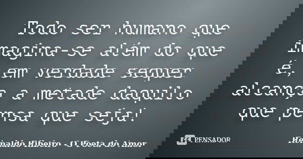 Todo ser humano que imagina-se além do que é, em verdade sequer alcança a metade daquilo que pensa que seja!... Frase de Reinaldo Ribeiro - O poeta do Amor.