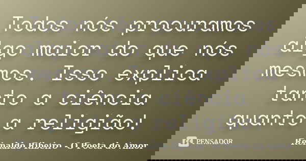 Todos nós procuramos algo maior do que nós mesmos. Isso explica tanto a ciência quanto a religião!... Frase de Reinaldo Ribeiro - O poeta do Amor.