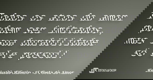 Todos os atos do amor podem ser imitados, mas sua durabilidade só ele possui!... Frase de Reinaldo Ribeiro - O poeta do Amor.