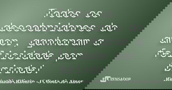 Todos os descobridores do amor, ganharam a felicidade por brinde!... Frase de Reinaldo Ribeiro - O Poeta do Amor.