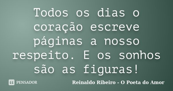 Todos os dias o coração escreve páginas a nosso respeito. E os sonhos são as figuras!... Frase de Reinaldo Ribeiro - O poeta do Amor.