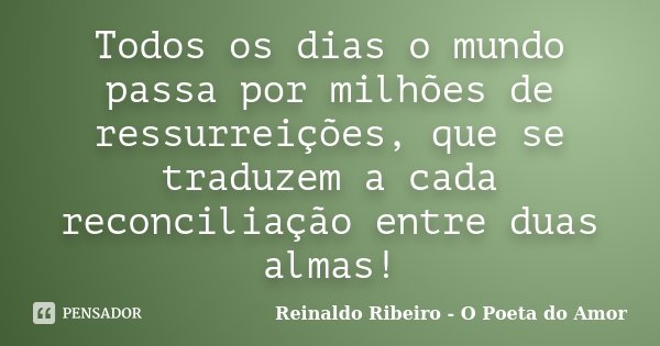 Todos os dias o mundo passa por milhões de ressurreições, que se traduzem a cada reconciliação entre duas almas!... Frase de Reinaldo Ribeiro - O poeta do Amor.