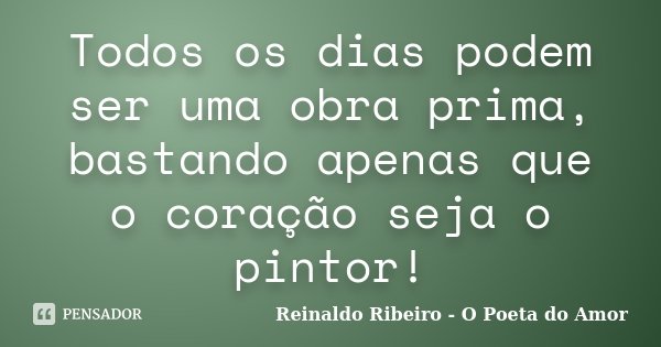 Todos os dias podem ser uma obra prima, bastando apenas que o coração seja o pintor!... Frase de Reinaldo Ribeiro - O poeta do Amor.