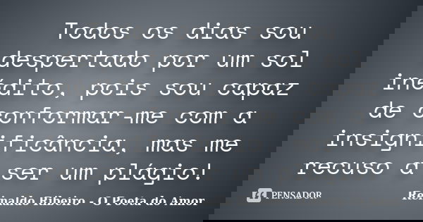 Todos os dias sou despertado por um sol inédito, pois sou capaz de conformar-me com a insignificância, mas me recuso a ser um plágio!... Frase de Reinaldo Ribeiro - O poeta do Amor.