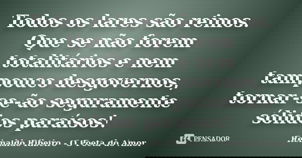 Todos os lares são reinos. Que se não forem totalitários e nem tampouco desgovernos, tornar-se-ão seguramente sólidos paraísos!... Frase de Reinaldo Ribeiro - O Poeta do Amor.