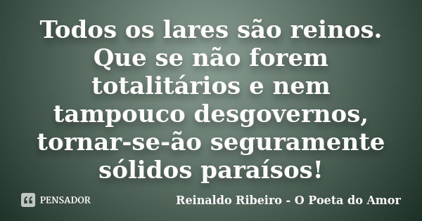 Todos os lares são reinos. Que se não forem totalitários e nem tampouco desgovernos, tornar-se-ão seguramente sólidos paraísos!... Frase de Reinaldo Ribeiro - O Poeta do Amor.