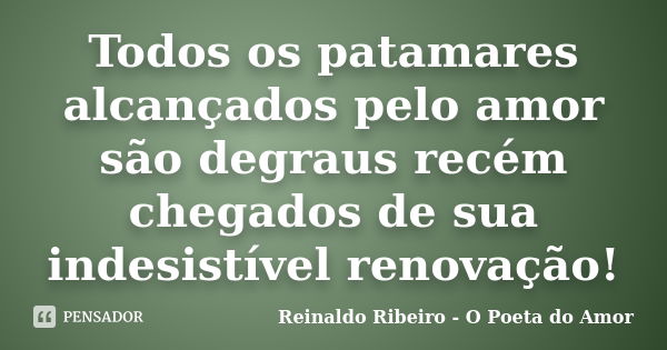 Todos os patamares alcançados pelo amor são degraus recém chegados de sua indesistível renovação!... Frase de Reinaldo Ribeiro - O Poeta do Amor.