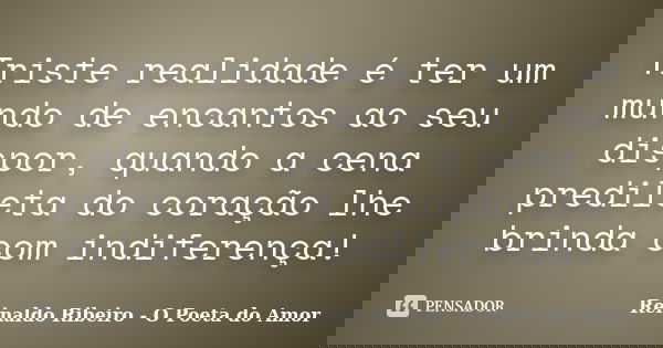 Triste realidade é ter um mundo de encantos ao seu dispor, quando a cena predileta do coração lhe brinda com indiferença!... Frase de Reinaldo Ribeiro - O Poeta do Amor.