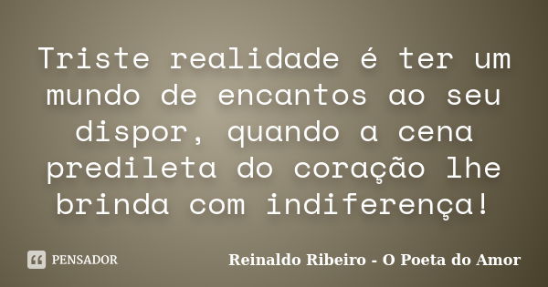 Triste realidade é ter um mundo de encantos ao seu dispor, quando a cena predileta do coração lhe brinda com indiferença!... Frase de Reinaldo Ribeiro - O Poeta do Amor.