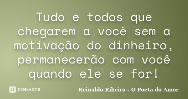 Tudo e todos que chegarem a você sem a motivação do dinheiro, permanecerão com você quando ele se for!... Frase de Reinaldo Ribeiro - O poeta do Amor.
